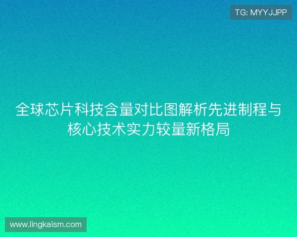 全球芯片科技含量对比图解析先进制程与核心技术实力较量新格局