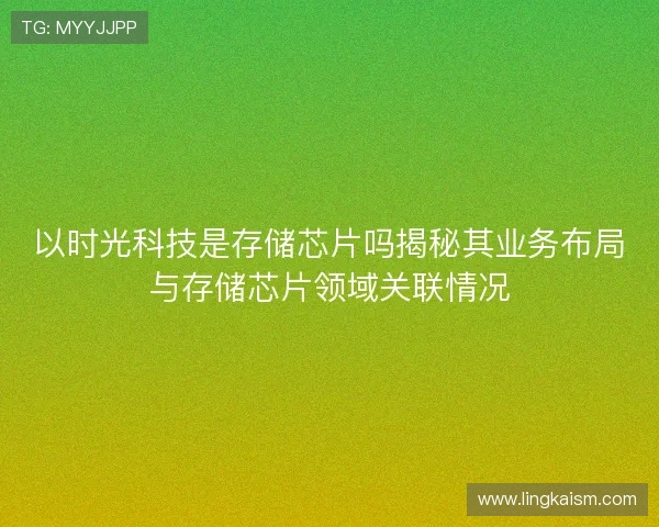 以时光科技是存储芯片吗揭秘其业务布局与存储芯片领域关联情况